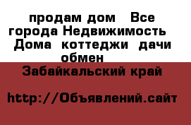 продам дом - Все города Недвижимость » Дома, коттеджи, дачи обмен   . Забайкальский край